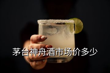 茅台神舟酒市场价多少