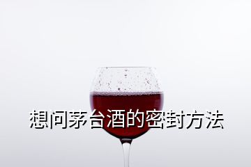 想问茅台酒的密封方法