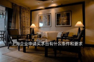 上海企业申请买茅台有什么条件和要求