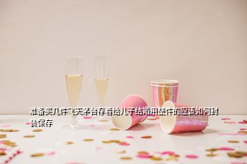 准备买几件飞天茅台存着给儿子结婚用整件的应该如何封装保存