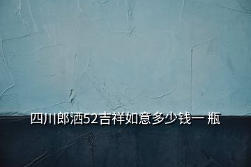 四川郎洒52吉祥如意多少钱一 瓶