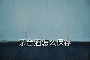 茅台酒怎么保存