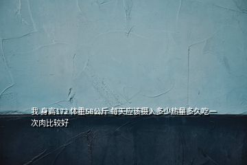 我 身高172 体重58公斤 每天应该摄入多少热量多久吃一次肉比较好