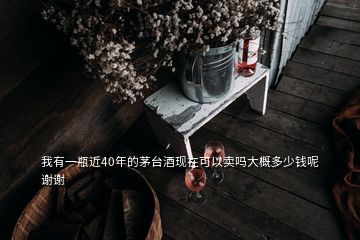 我有一瓶近40年的茅台酒现在可以卖吗大概多少钱呢谢谢