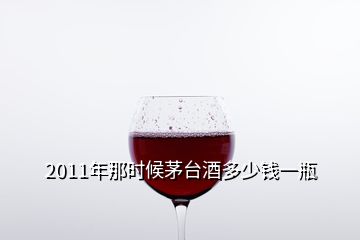 2011年那时候茅台酒多少钱一瓶