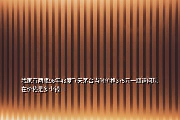 我家有两瓶96年43度飞天茅台当时价格375元一瓶请问现在价格是多少钱一