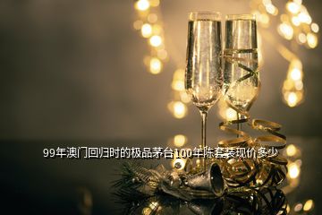 99年澳门回归时的极品茅台100年陈套装现价多少