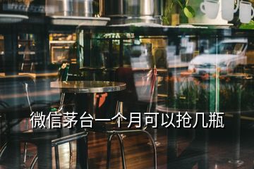 微信茅台一个月可以抢几瓶