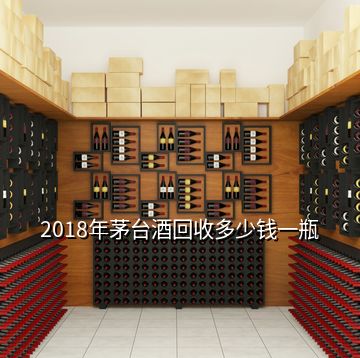 2018年茅台酒回收多少钱一瓶