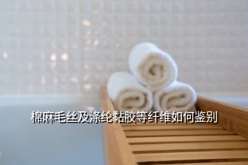 棉麻毛丝及涤纶黏胶等纤维如何鉴别