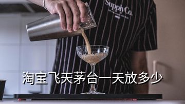 淘宝飞天茅台一天放多少