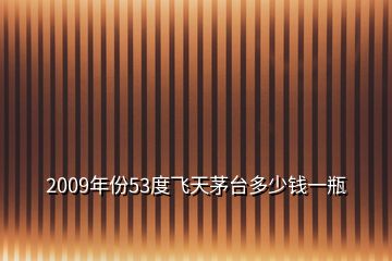 2009年份53度飞天茅台多少钱一瓶