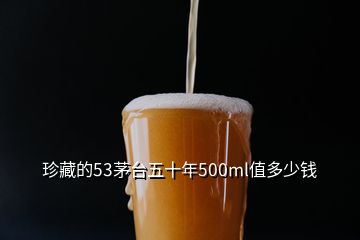 珍藏的53茅台五十年500ml值多少钱