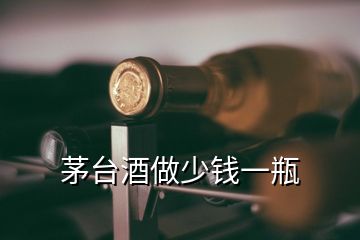 茅台酒做少钱一瓶