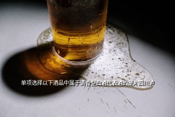 单项选择以下酒品中属于清香型白酒代表酒的是A 四川泸