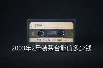 2003年2斤装茅台能值多少钱