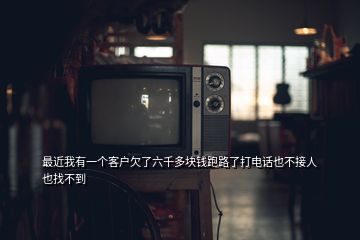 最近我有一个客户欠了六千多块钱跑路了打电话也不接人也找不到