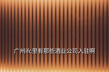 广州ifc里有那些酒业公司入驻啊