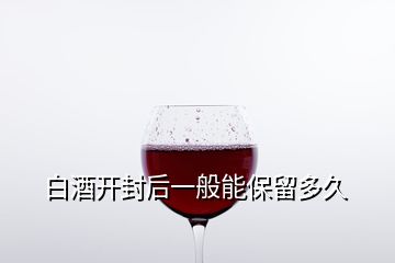 白酒开封后一般能保留多久