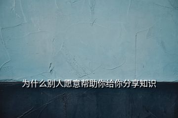 为什么别人愿意帮助你给你分享知识