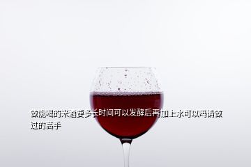 做能喝的米酒要多长时间可以发酵后再加上水可以吗请做过的高手