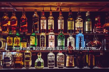 贵州茅台酒厂集团保健酒业有限公司匠心茅坛酒53度为什么下