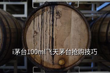 i茅台100ml飞天茅台抢购技巧