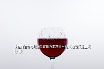 现在白酒价格频涨想做白酒生意哪里有渠道最好是正规的  搜