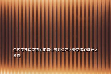 江苏宿迁洋河镇国浆酒业有限公司大青花酒42度什么价格