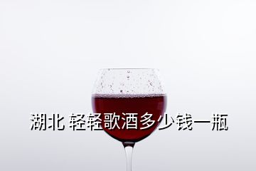 湖北 轻轻歌酒多少钱一瓶