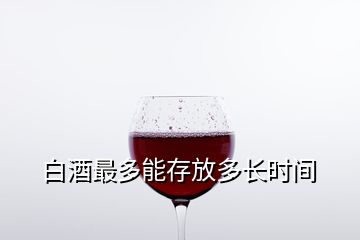 白酒最多能存放多长时间