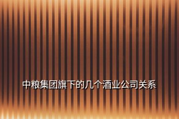 中粮集团旗下的几个酒业公司关系