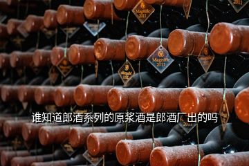 谁知道郎酒系列的原浆酒是郎酒厂出的吗