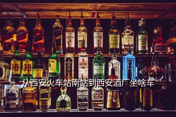 从西安火车站南站到西安酒厂坐啥车