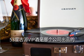 53度古源VIP酒是哪个公司出品的