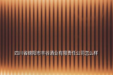 四川省绵阳市丰谷酒业有限责任公司怎么样