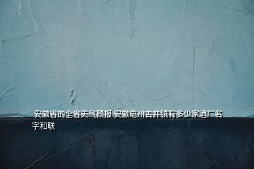  安徽省的全省天气预报 安徽亳州古井镇有多少家酒厂名字和联