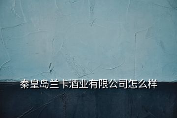 秦皇岛兰卡酒业有限公司怎么样