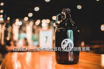 白酒进入一个新市场应该有怎样的销售策略