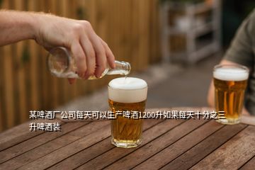 某啤酒厂公司每天可以生产啤酒1200升如果每天十分之三升啤酒装