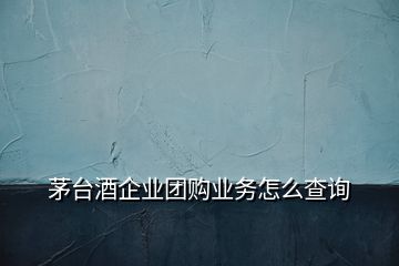 茅台酒企业团购业务怎么查询