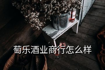 萄乐酒业商行怎么样