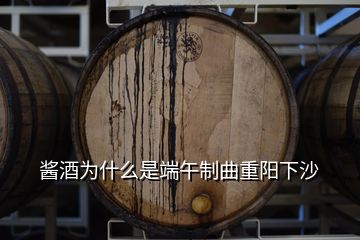 酱酒为什么是端午制曲重阳下沙