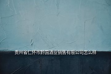 贵州省仁怀市黔国酒业销售有限公司怎么样