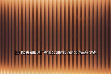 四川省古蔺郎酒厂有限公司的郎酒原浆纯品多少钱