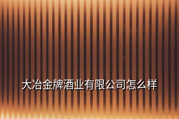 大冶金牌酒业有限公司怎么样