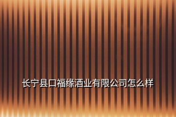 长宁县口福缘酒业有限公司怎么样