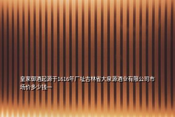 皇家御酒起源于1616年厂址吉林省大泉源酒业有限公司市场价多少钱一