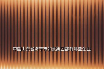 中国山东省济宁市如意集团都有哪些企业