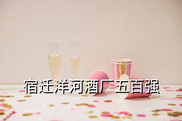 宿迁洋河酒厂五百强